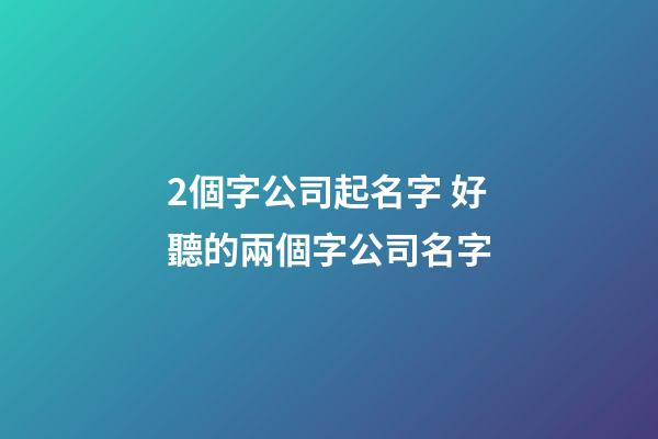 2個字公司起名字 好聽的兩個字公司名字-第1張-公司起名-玄機派